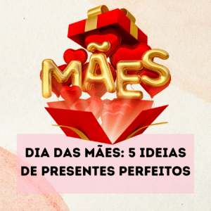 Dia das Mães: 5 ideias de presentes perfeitos