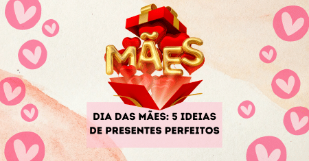 Dia das Mães: 5 ideias de presentes perfeitos