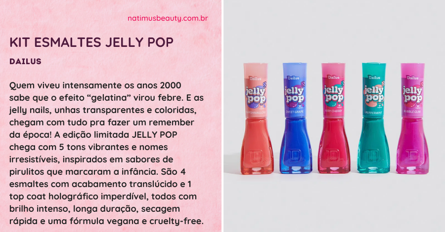 DAILUS lança coleção inspirada nas Jelly Nails  
Inspirada na tendência de unhas dos anos 2000, a edição limitada possui quatro cores exclusivas com efeito translúcido e um top coat holográfico. Natimus Beauty Blog