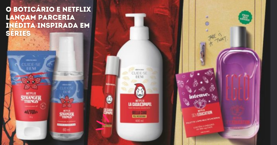 A marca de beleza O Boticario apresenta produtos inspirados em três sucessos do serviço de streaming Netflix: La Casa de Papel, Stranger Things e Sex Education.